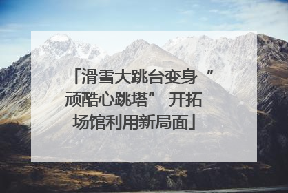滑雪大跳台变身“顽酷心跳塔” 开拓场馆利用新局面