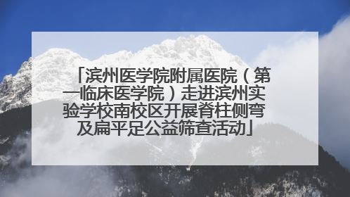 滨州医学院附属医院（第一临床医学院）走进滨州实验学校南校区开展脊柱侧弯及扁平足公益筛查活动
