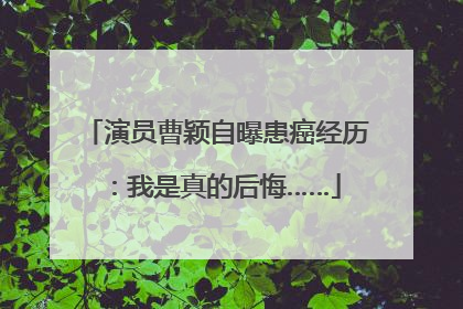 演员曹颖自曝患癌经历：我是真的后悔……