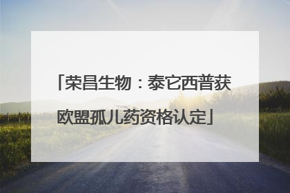 荣昌生物：泰它西普获欧盟孤儿药资格认定