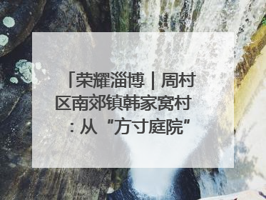 荣耀淄博｜周村区南郊镇韩家窝村：从“方寸庭院”到“全域文明”，乡村振兴的“美学革命”