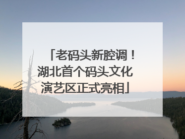 老码头新腔调！湖北首个码头文化演艺区正式亮相
