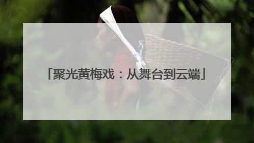 聚光黄梅戏：从舞台到云端