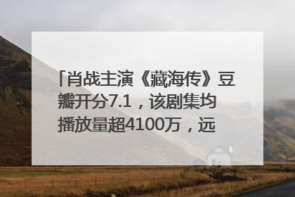 肖战主演《藏海传》豆瓣开分7.1，该剧集均播放量超4100万，远超第二名《折腰》
