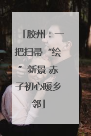 胶州：一把扫帚“绘”新景 赤子初心暖乡邻