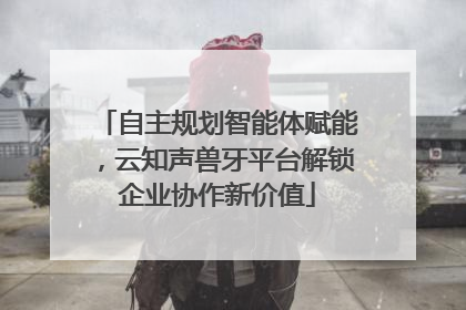 自主规划智能体赋能，云知声兽牙平台解锁企业协作新价值