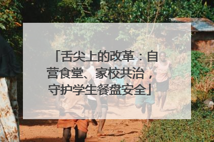 舌尖上的改革：自营食堂、家校共治，守护学生餐盘安全