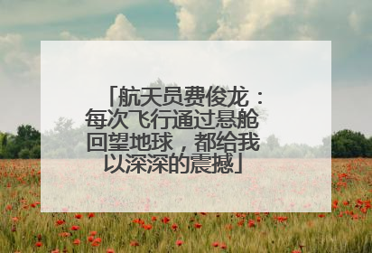航天员费俊龙：每次飞行通过悬舱回望地球，都给我以深深的震撼