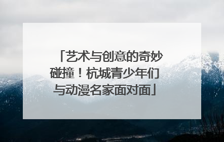 艺术与创意的奇妙碰撞！杭城青少年们与动漫名家面对面