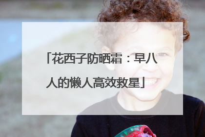 花西子防晒霜：早八人的懒人高效救星