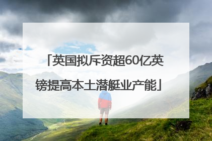 英国拟斥资超60亿英镑提高本土潜艇业产能