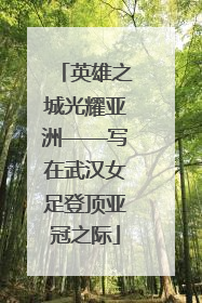 英雄之城光耀亚洲——写在武汉女足登顶亚冠之际