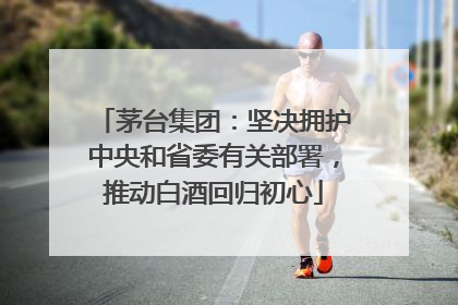 茅台集团：坚决拥护中央和省委有关部署，推动白酒回归初心