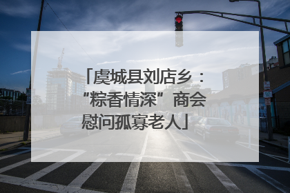 虞城县刘店乡：“粽香情深”商会慰问孤寡老人