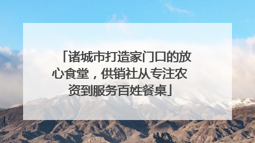 诸城市打造家门口的放心食堂，供销社从专注农资到服务百姓餐桌
