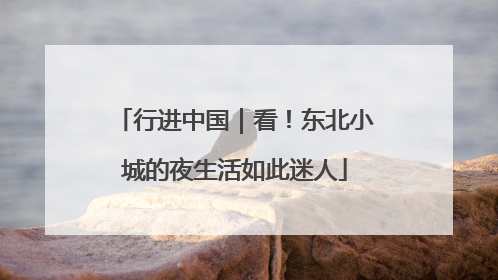 行进中国｜看！东北小城的夜生活如此迷人
