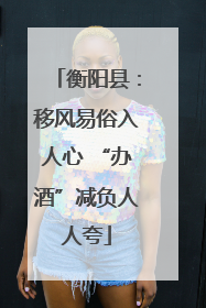 衡阳县：移风易俗入人心 “办酒”减负人人夸