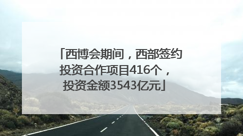 西博会期间，西部签约投资合作项目416个，投资金额3543亿元