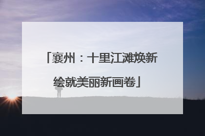襄州：十里江滩焕新 绘就美丽新画卷