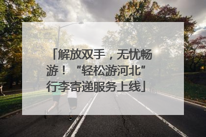 解放双手，无忧畅游！“轻松游河北”行李寄递服务上线
