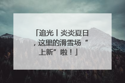 追光丨炎炎夏日，这里的滑雪场“上新”啦！