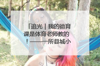追光｜我的德育课是体育老师教的！——一所县城小学的思政课改革