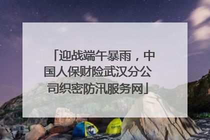 迎战端午暴雨，中国人保财险武汉分公司织密防汛服务网