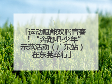 运动赋能欢腾青春！“奔跑吧·少年”示范活动（广东站）在东莞举行