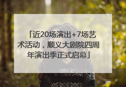 近20场演出+7场艺术活动，顺义大剧院四周年演出季正式启幕