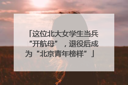 这位北大女学生当兵“开航母”，退役后成为“北京青年榜样”