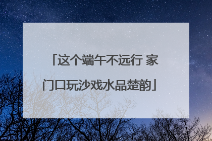 这个端午不远行 家门口玩沙戏水品楚韵