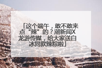 这个端午，敢不敢来点“辣”的？潮新闻X龙游传媒，给大家送白冰同款辣粽啦