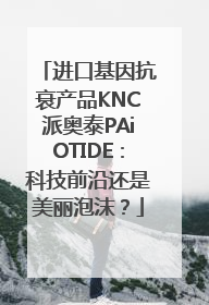 进口基因抗衰产品KNC派奥泰PAiOTIDE：科技前沿还是美丽泡沫？