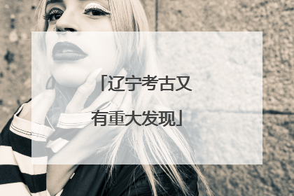 辽宁考古又有重大发现