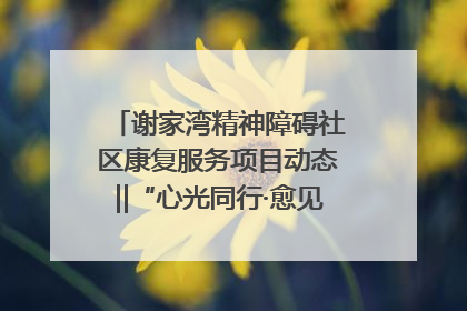 谢家湾精神障碍社区康复服务项目动态‖“心光同行·愈见美好——公益讲堂与健康义诊”活动