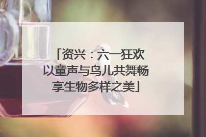 资兴：六一狂欢 以童声与鸟儿共舞畅享生物多样之美