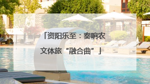 资阳乐至：奏响农文体旅“融合曲”