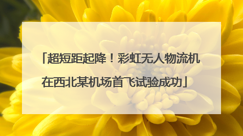 超短距起降！彩虹无人物流机在西北某机场首飞试验成功