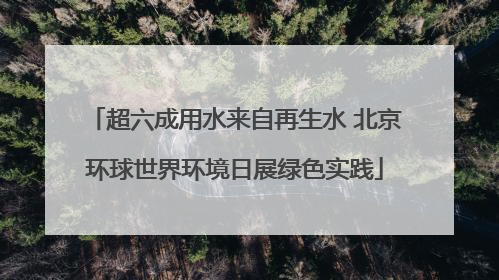超六成用水来自再生水 北京环球世界环境日展绿色实践
