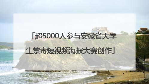 超5000人参与安徽省大学生禁毒短视频海报大赛创作