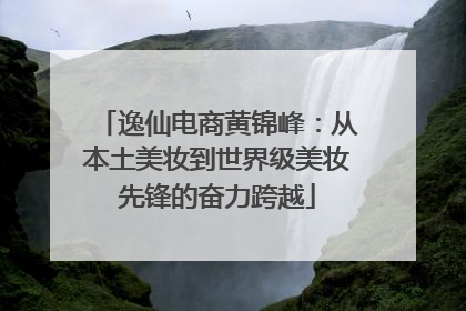 逸仙电商黄锦峰：从本土美妆到世界级美妆先锋的奋力跨越
