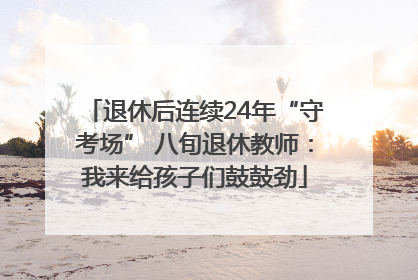 退休后连续24年“守考场” 八旬退休教师：我来给孩子们鼓鼓劲