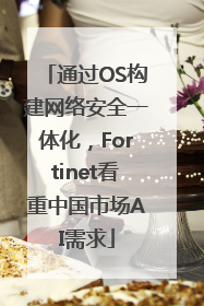 通过OS构建网络安全一体化，Fortinet看重中国市场AI需求
