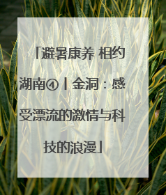 避暑康养 相约湖南④丨金洞：感受漂流的激情与科技的浪漫