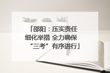邵阳：压实责任 细化举措 全力确保“三考”有序进行