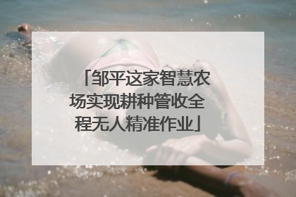 邹平这家智慧农场实现耕种管收全程无人精准作业
