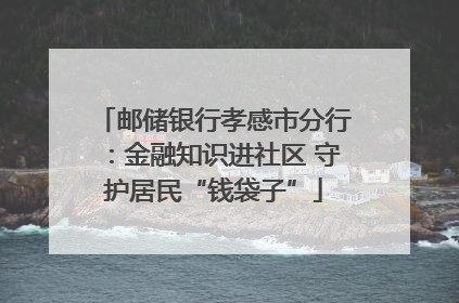 邮储银行孝感市分行：金融知识进社区 守护居民“钱袋子”