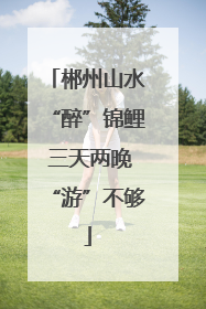 郴州山水“醉”锦鲤 三天两晚“游”不够