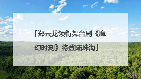 郑云龙领衔舞台剧《魔幻时刻》将登陆珠海
