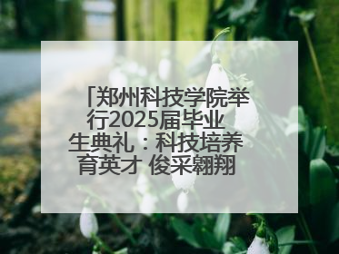 郑州科技学院举行2025届毕业生典礼：科技培养育英才 俊采翱翔报家国